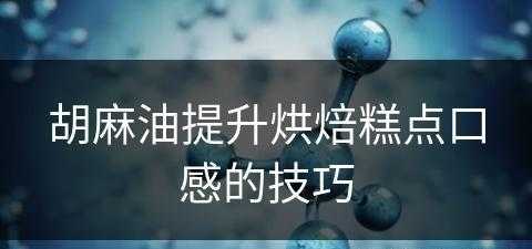 胡麻油提升烘焙糕点口感的技巧